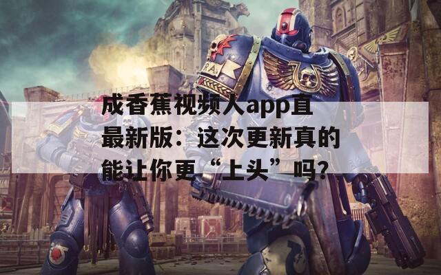 成香蕉视频人app直最新版：这次更新真的能让你更“上头”吗？