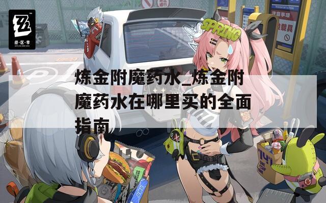 炼金附魔药水_炼金附魔药水在哪里买的全面指南