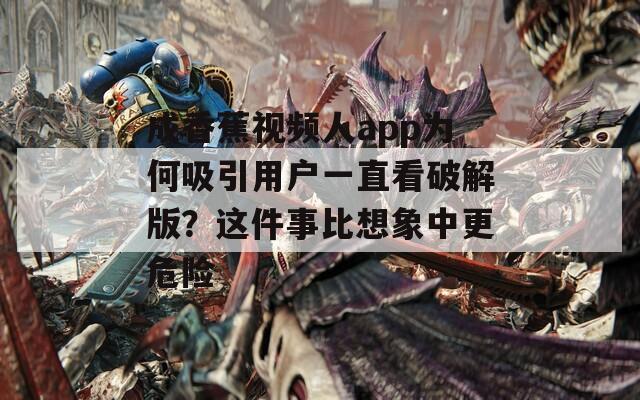 成香蕉视频人app为何吸引用户一直看破解版？这件事比想象中更危险