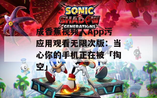 成香蕉视频人App污应用观看无限次版：当心你的手机正在被「掏空」