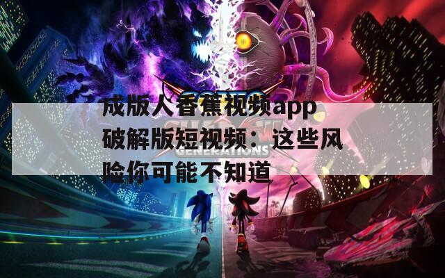 成版人香蕉视频app破解版短视频：这些风险你可能不知道