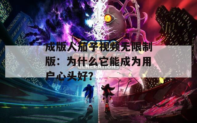 成版人茄子视频无限制版：为什么它能成为用户心头好？