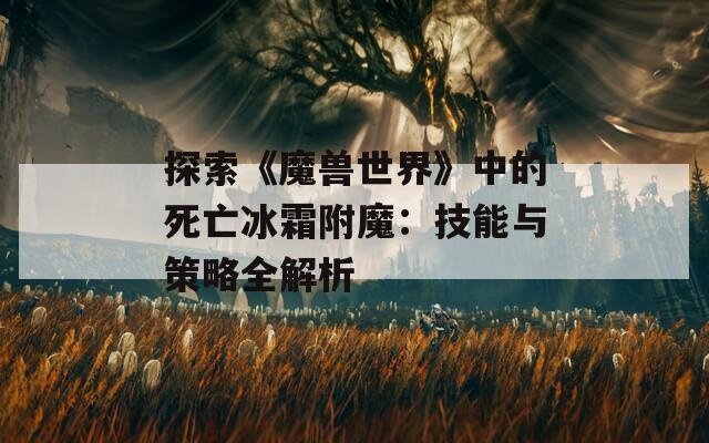 探索《魔兽世界》中的死亡冰霜附魔：技能与策略全解析