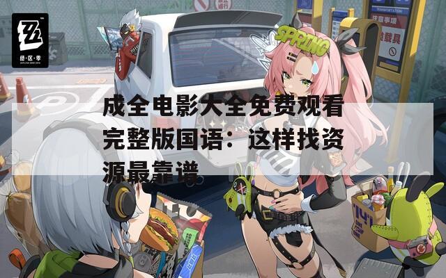 成全电影大全免费观看完整版国语：这样找资源最靠谱