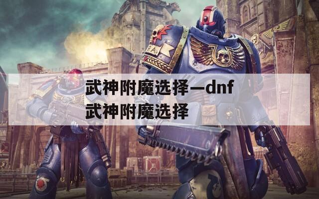 武神附魔选择—dnf武神附魔选择  第1张