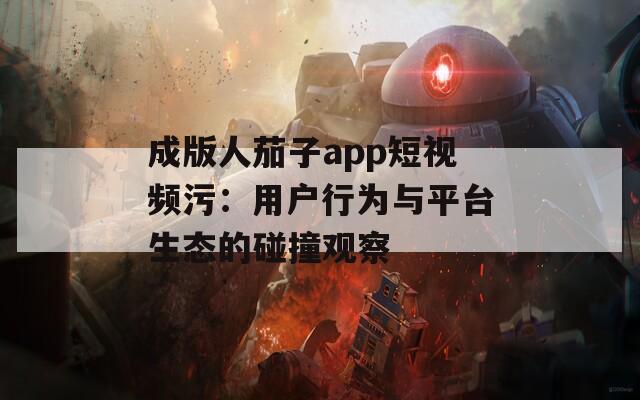 成版人茄子app短视频污：用户行为与平台生态的碰撞观察  第1张