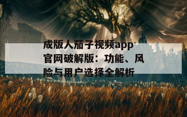 成版人茄子视频app官网破解版：功能、风险与用户选择全解析