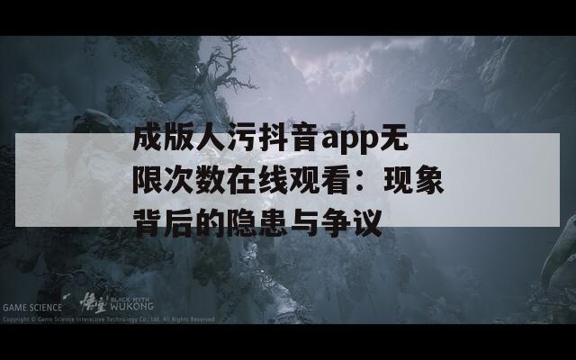 成版人污抖音app无限次数在线观看：现象背后的隐患与争议