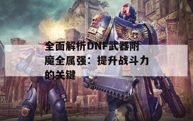 全面解析DNF武器附魔全属强：提升战斗力的关键
