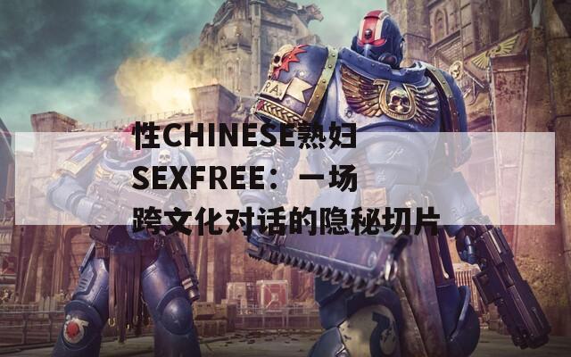 性CHINESE熟妇SEXFREE：一场跨文化对话的隐秘切片