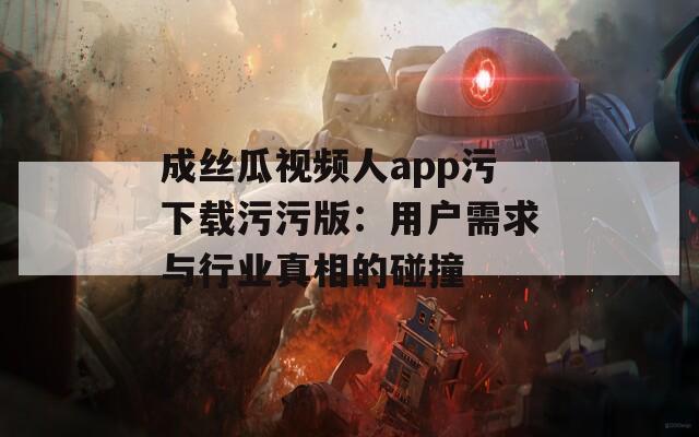 成丝瓜视频人app污下载污污版：用户需求与行业真相的碰撞
