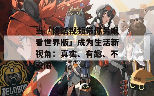 当「快活视频带你另眼看世界版」成为生活新视角：真实、有趣、不设限