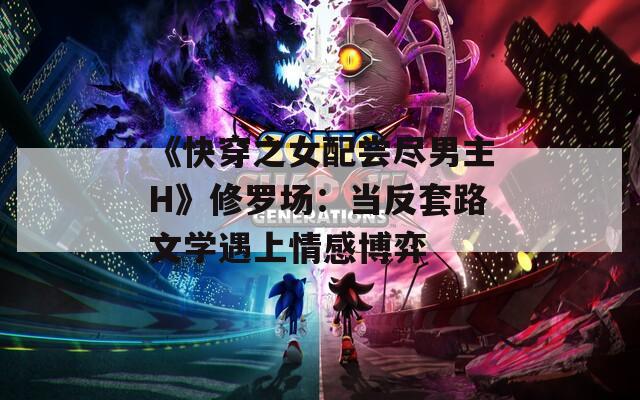 《快穿之女配尝尽男主H》修罗场：当反套路文学遇上情感博弈