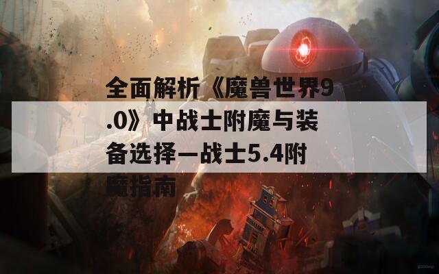全面解析《魔兽世界9.0》中战士附魔与装备选择—战士5.4附魔指南
