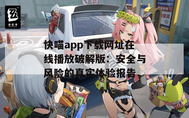 快喵app下载网址在线播放破解版：安全与风险的真实体验报告