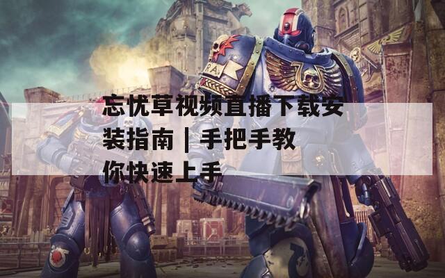 忘忧草视频直播下载安装指南 | 手把手教你快速上手