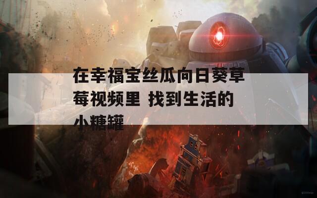 在幸福宝丝瓜向日葵草莓视频里 找到生活的小糖罐