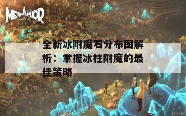 全新冰附魔石分布图解析：掌握冰柱附魔的最佳策略