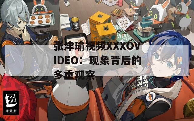 张津瑜视频XXXOVIDEO：现象背后的多重观察