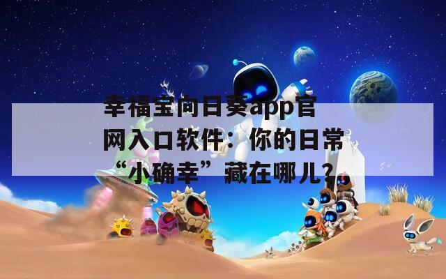 幸福宝向日葵app官网入口软件：你的日常“小确幸”藏在哪儿？