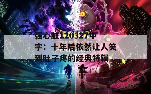 强心脏120327中字：十年后依然让人笑到肚子疼的经典特辑