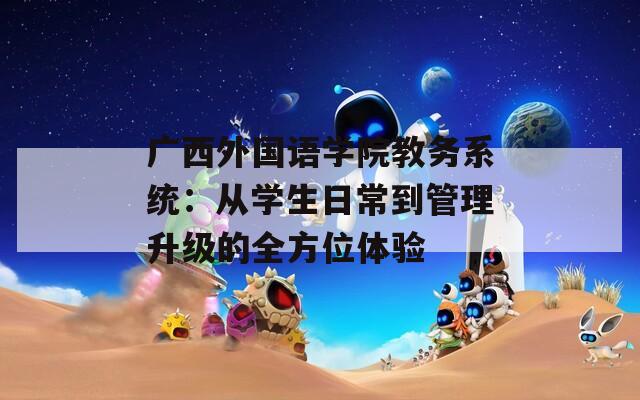 广西外国语学院教务系统：从学生日常到管理升级的全方位体验