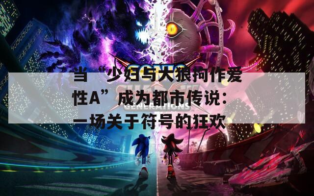 当“少妇与大狼拘作爱性A”成为都市传说：一场关于符号的狂欢