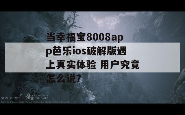 当幸福宝8008app芭乐ios破解版遇上真实体验 用户究竟怎么说？