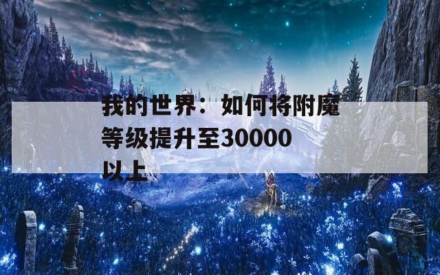 我的世界：如何将附魔等级提升至30000以上