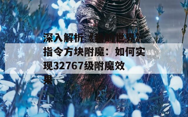 深入解析《我的世界》指令方块附魔：如何实现32767级附魔效果