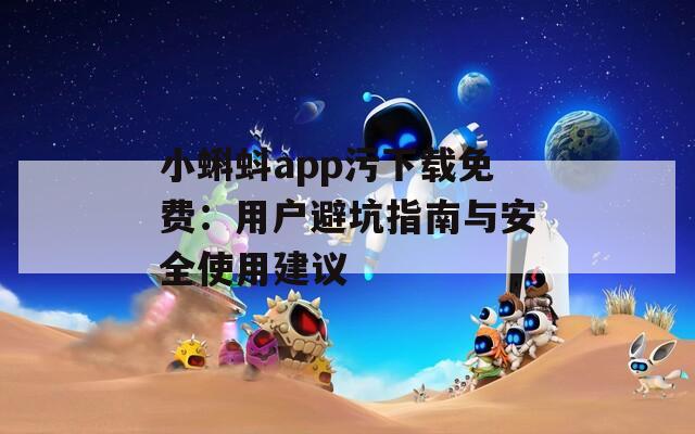 小蝌蚪app污下载免费：用户避坑指南与安全使用建议