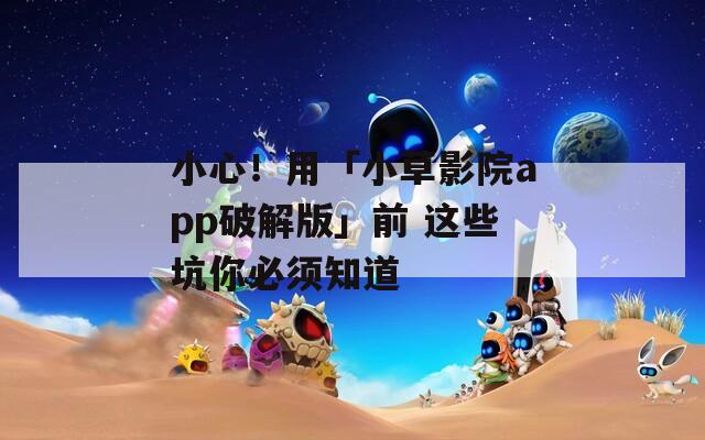小心！用「小草影院app破解版」前 这些坑你必须知道