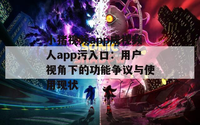 小猪视频app成视频人app污入口：用户视角下的功能争议与使用现状