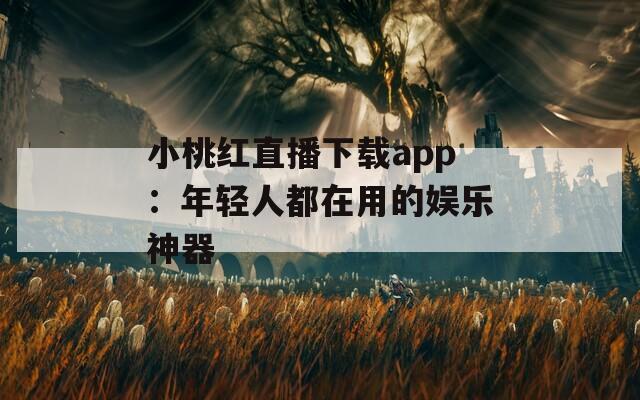 小桃红直播下载app：年轻人都在用的娱乐神器
