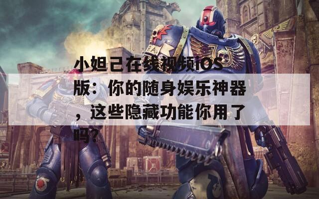 小妲己在线视频iOS版：你的随身娱乐神器，这些隐藏功能你用了吗？