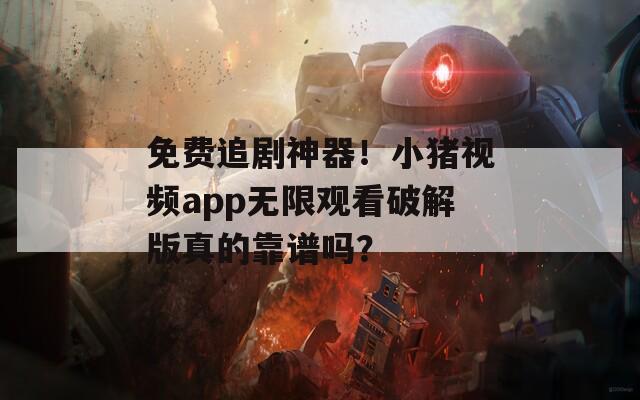 免费追剧神器！小猪视频app无限观看破解版真的靠谱吗？