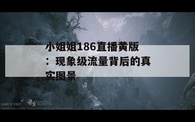 小姐姐186直播黄版：现象级流量背后的真实图景