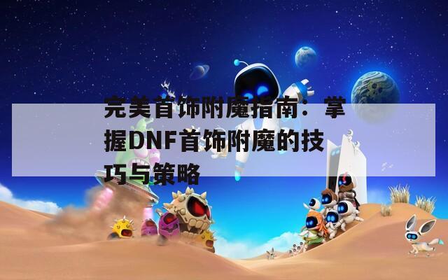 完美首饰附魔指南：掌握DNF首饰附魔的技巧与策略