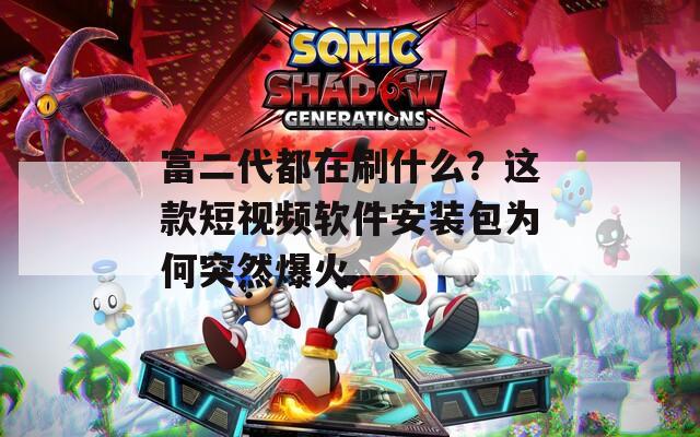 富二代都在刷什么？这款短视频软件安装包为何突然爆火