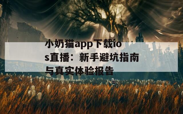 小奶猫app下载ios直播：新手避坑指南与真实体验报告