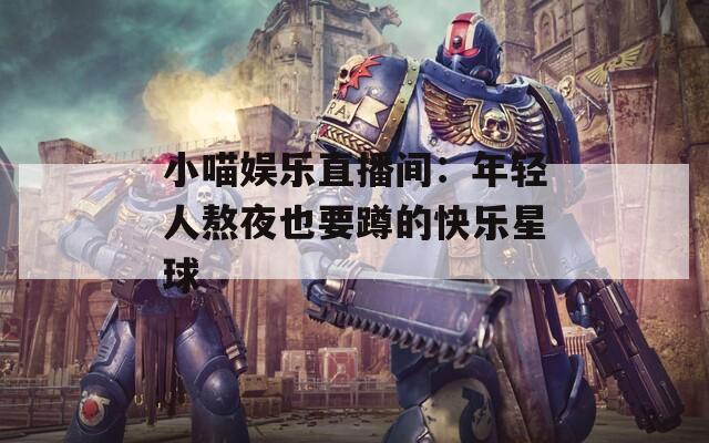 小喵娱乐直播间：年轻人熬夜也要蹲的快乐星球