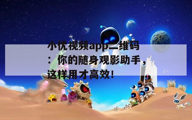 小优视频app二维码：你的随身观影助手，这样用才高效！
