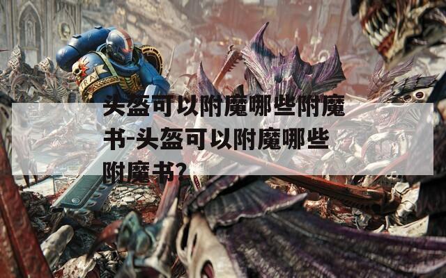 头盔可以附魔哪些附魔书-头盔可以附魔哪些附魔书？