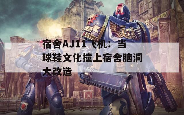 宿舍AJ11飞机：当球鞋文化撞上宿舍脑洞大改造