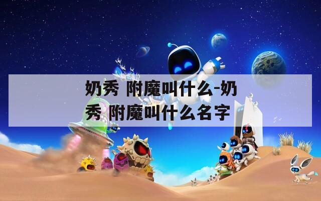 奶秀 附魔叫什么-奶秀 附魔叫什么名字