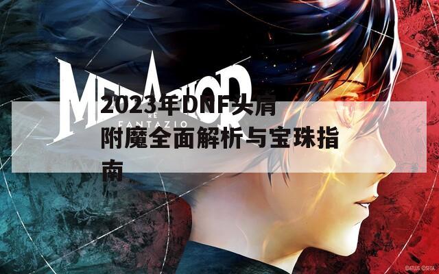 2023年DNF头肩附魔全面解析与宝珠指南