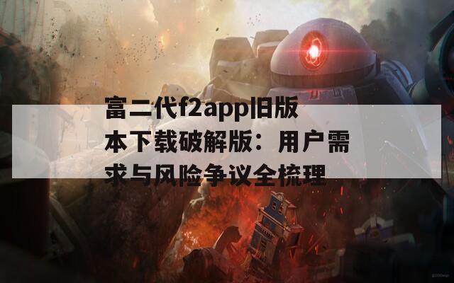 富二代f2app旧版本下载破解版：用户需求与风险争议全梳理