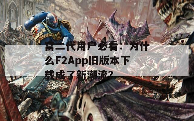 富二代用户必看：为什么F2App旧版本下载成了新潮流？