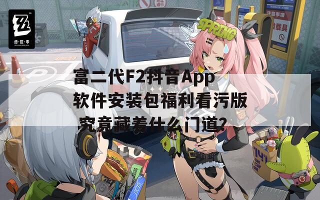 富二代F2抖音App软件安装包福利看污版 究竟藏着什么门道？