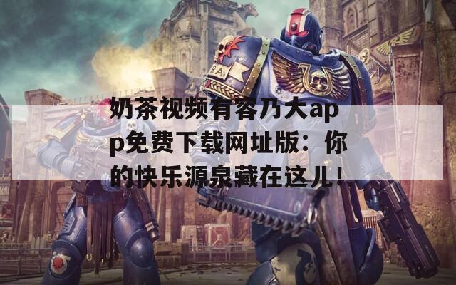 奶茶视频有容乃大app免费下载网址版：你的快乐源泉藏在这儿！